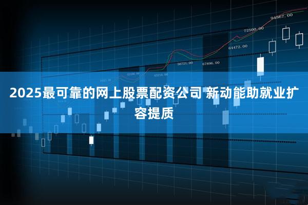 2025最可靠的网上股票配资公司 新动能助就业扩容提质