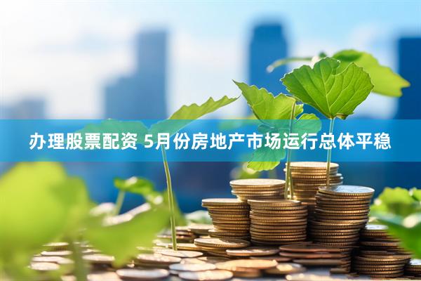 办理股票配资 5月份房地产市场运行总体平稳