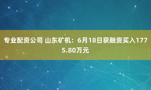 专业配资公司 山东矿机：6月18日获融资买入1775.80万元