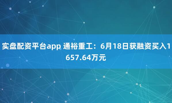 实盘配资平台app 通裕重工：6月18日获融资买入1657.64万元