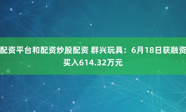配资平台和配资炒股配资 群兴玩具：6月18日获融资买入614.32万元