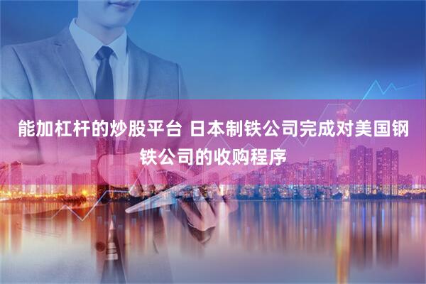 能加杠杆的炒股平台 日本制铁公司完成对美国钢铁公司的收购程序