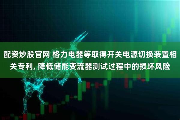 配资炒股官网 格力电器等取得开关电源切换装置相关专利, 降低储能变流器测试过程中的损坏风险