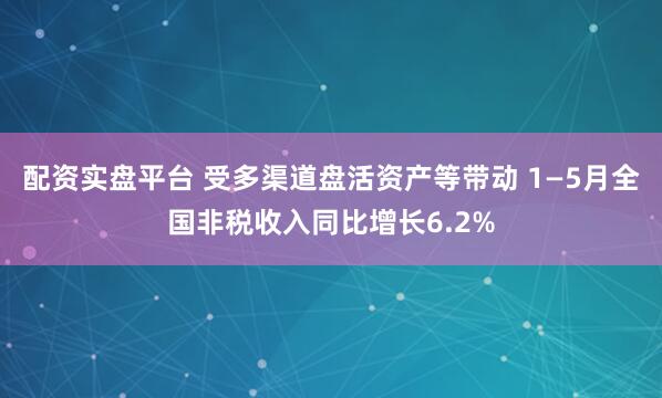 配资实盘平台 受多渠道盘活资产等带动 1—5月全国非税收入同比增长6.2%
