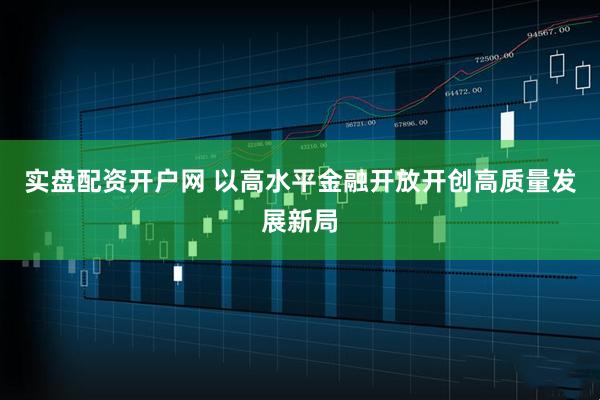 实盘配资开户网 以高水平金融开放开创高质量发展新局