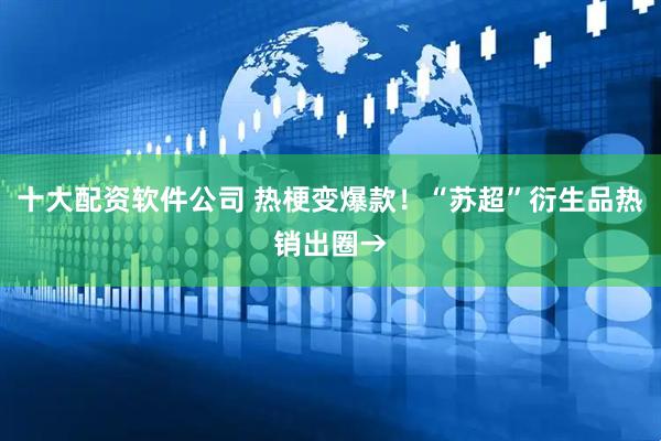 十大配资软件公司 热梗变爆款！“苏超”衍生品热销出圈→