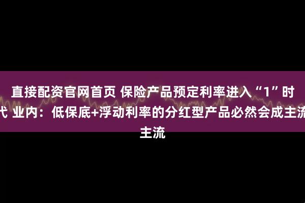 直接配资官网首页 保险产品预定利率进入“1”时代 业内：低保底+浮动利率的分红型产品必然会成主流