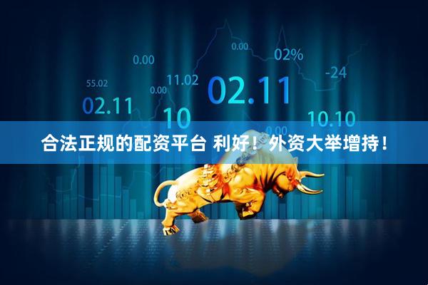 合法正规的配资平台 利好！外资大举增持！