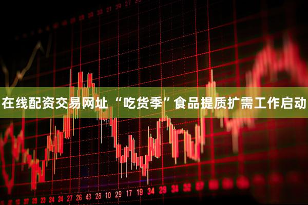 在线配资交易网址 “吃货季”食品提质扩需工作启动