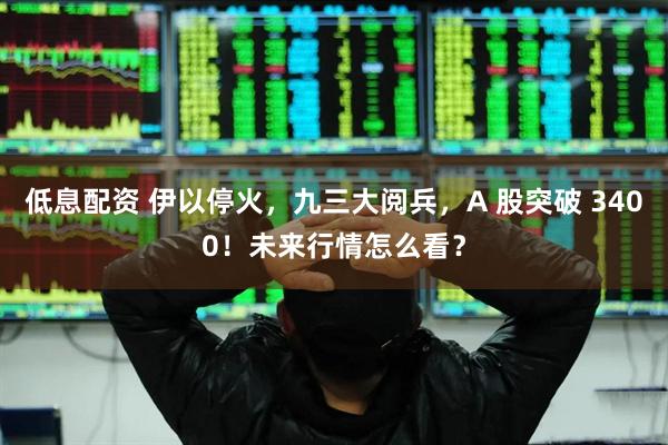 低息配资 伊以停火，九三大阅兵，A 股突破 3400！未来行情怎么看？