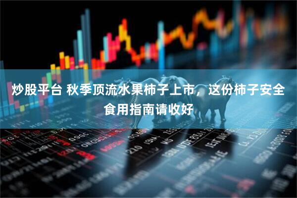 炒股平台 秋季顶流水果柿子上市，这份柿子安全食用指南请收好