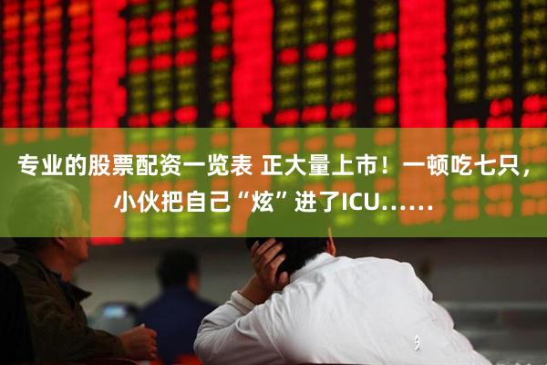 专业的股票配资一览表 正大量上市！一顿吃七只，小伙把自己“炫”进了ICU……