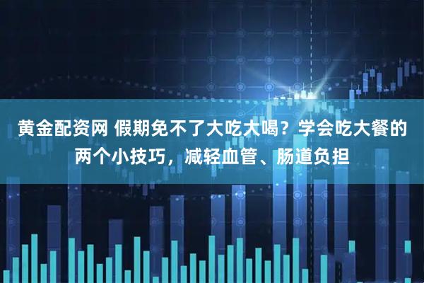 黄金配资网 假期免不了大吃大喝？学会吃大餐的两个小技巧，减轻血管、肠道负担