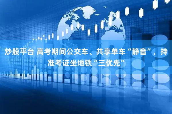 炒股平台 高考期间公交车、共享单车“静音”，持准考证坐地铁“三优先”