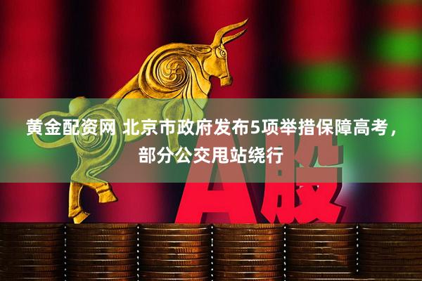 黄金配资网 北京市政府发布5项举措保障高考，部分公交甩站绕行