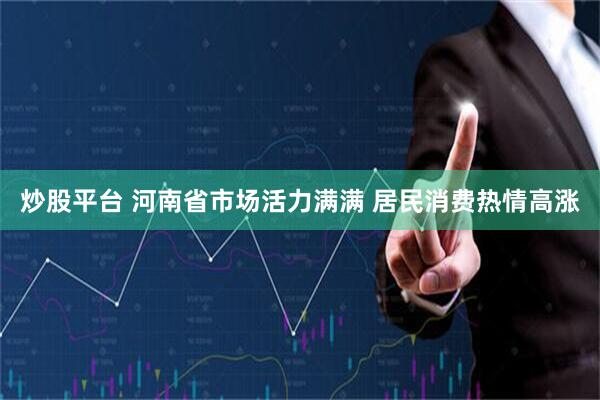 炒股平台 河南省市场活力满满 居民消费热情高涨