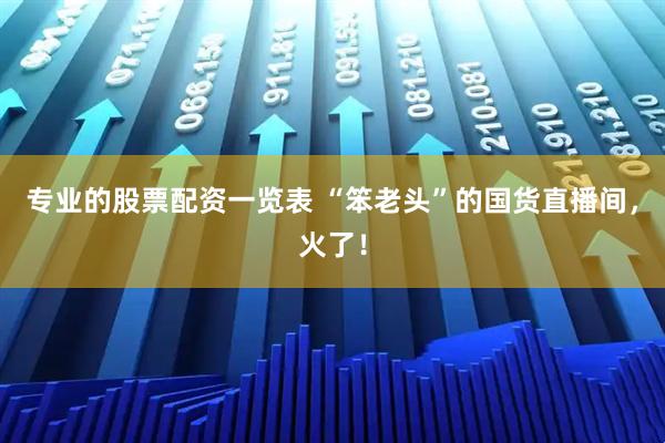 专业的股票配资一览表 “笨老头”的国货直播间，火了！