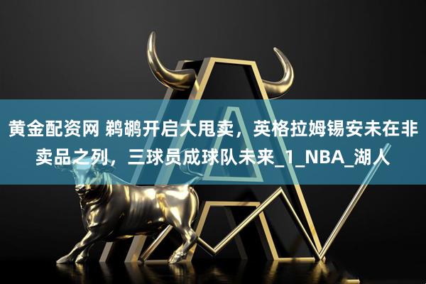 黄金配资网 鹈鹕开启大甩卖，英格拉姆锡安未在非卖品之列，三球员成球队未来_1_NBA_湖人
