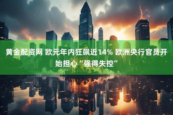 黄金配资网 欧元年内狂飙近14% 欧洲央行官员开始担心“强得失控”