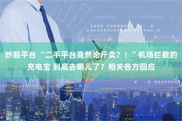 炒股平台 “二手平台竟然论斤卖？！”机场拦截的充电宝 到底去哪儿了？相关各方回应
