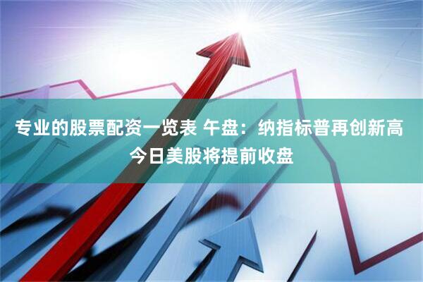 专业的股票配资一览表 午盘：纳指标普再创新高 今日美股将提前收盘