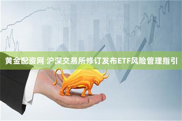 黄金配资网 沪深交易所修订发布ETF风险管理指引