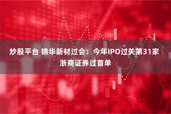 炒股平台 锦华新材过会：今年IPO过关第31家 浙商证券过首单
