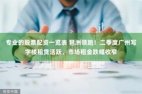 专业的股票配资一览表 琶洲领跑！二季度广州写字楼租赁活跃，市场租金跌幅收窄