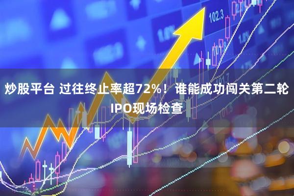 炒股平台 过往终止率超72%！谁能成功闯关第二轮IPO现场检查