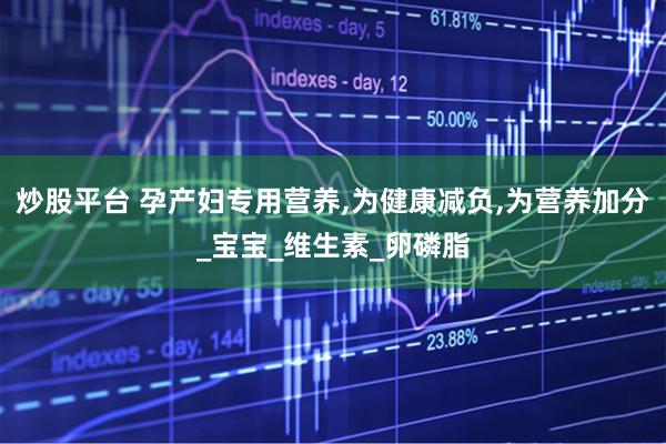 炒股平台 孕产妇专用营养,为健康减负,为营养加分_宝宝_维生素_卵磷脂