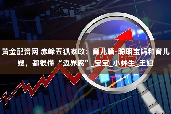 黄金配资网 赤峰五狐家政：育儿篇-聪明宝妈和育儿嫂，都很懂 “边界感”_宝宝_小林生_王姐