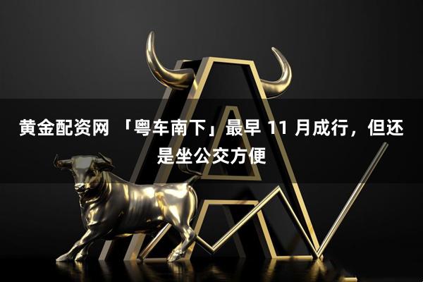 黄金配资网 「粤车南下」最早 11 月成行，但还是坐公交方便