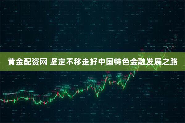 黄金配资网 坚定不移走好中国特色金融发展之路