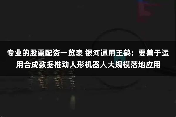 专业的股票配资一览表 银河通用王鹤：要善于运用合成数据推动人形机器人大规模落地应用