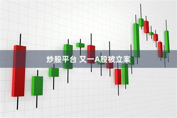 炒股平台 又一A股被立案