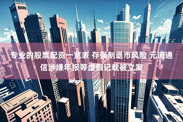 专业的股票配资一览表 存强制退市风险 元道通信涉嫌年报等虚假记载被立案