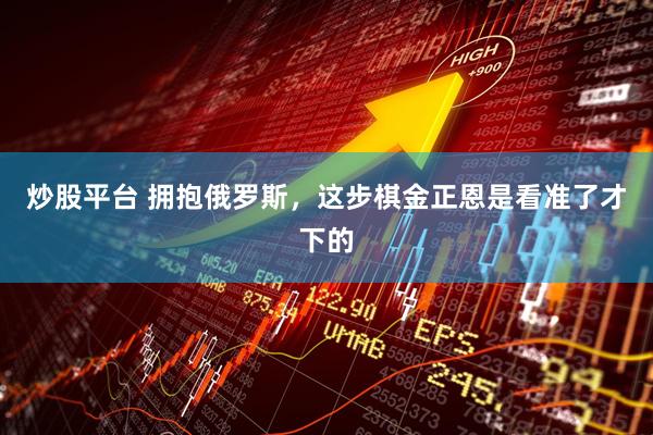 炒股平台 拥抱俄罗斯，这步棋金正恩是看准了才下的