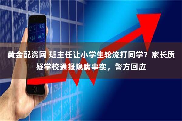 黄金配资网 班主任让小学生轮流打同学？家长质疑学校通报隐瞒事实，警方回应