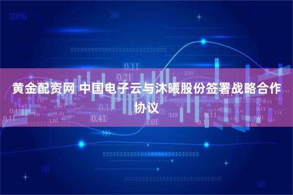 黄金配资网 中国电子云与沐曦股份签署战略合作协议