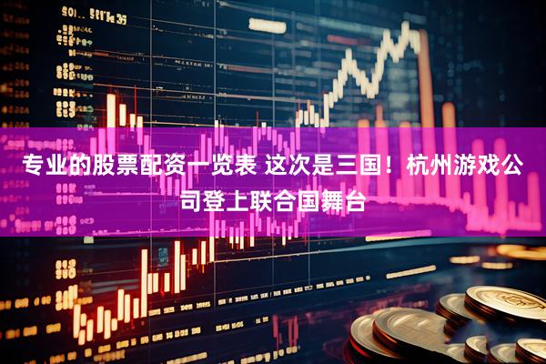 专业的股票配资一览表 这次是三国！杭州游戏公司登上联合国舞台