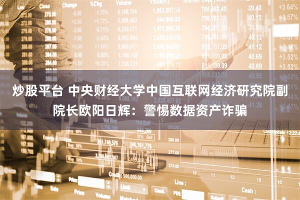 炒股平台 中央财经大学中国互联网经济研究院副院长欧阳日辉：警惕数据资产诈骗