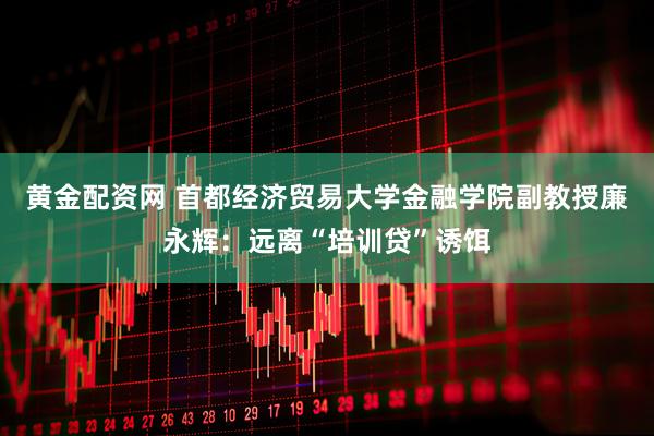 黄金配资网 首都经济贸易大学金融学院副教授廉永辉：远离“培训贷”诱饵