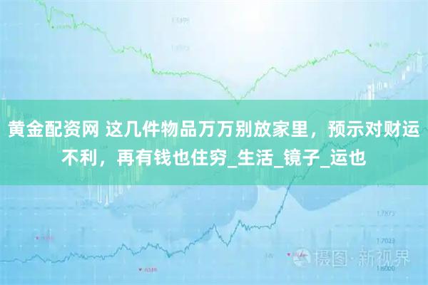 黄金配资网 这几件物品万万别放家里，预示对财运不利，再有钱也住穷_生活_镜子_运也