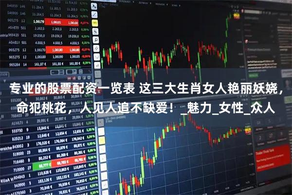 专业的股票配资一览表 这三大生肖女人艳丽妖娆，命犯桃花，人见人追不缺爱！_魅力_女性_众人