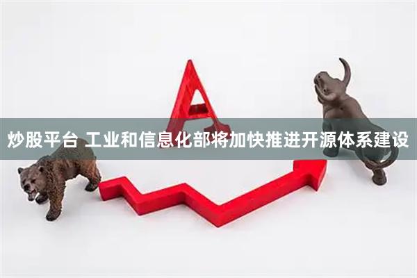 炒股平台 工业和信息化部将加快推进开源体系建设