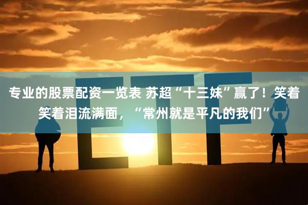 专业的股票配资一览表 苏超“十三妹”赢了！笑着笑着泪流满面，“常州就是平凡的我们”