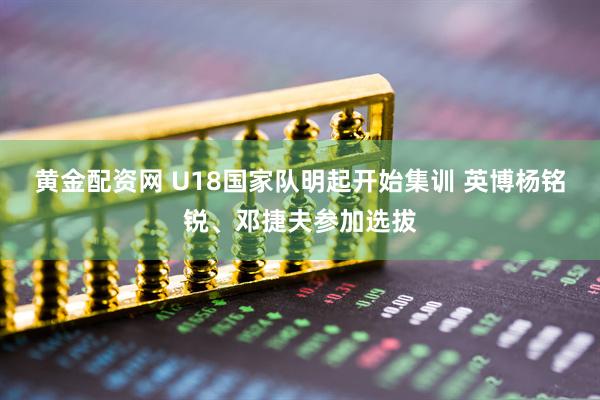 黄金配资网 U18国家队明起开始集训 英博杨铭锐、邓捷夫参加选拔