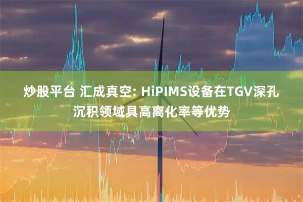 炒股平台 汇成真空: HiPIMS设备在TGV深孔沉积领域具高离化率等优势