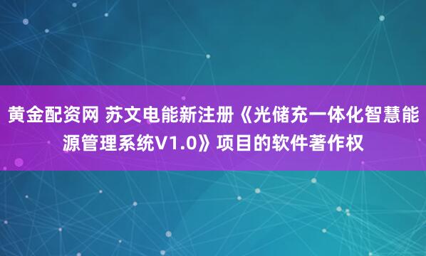 黄金配资网 苏文电能新注册《光储充一体化智慧能源管理系统V1.0》项目的软件著作权