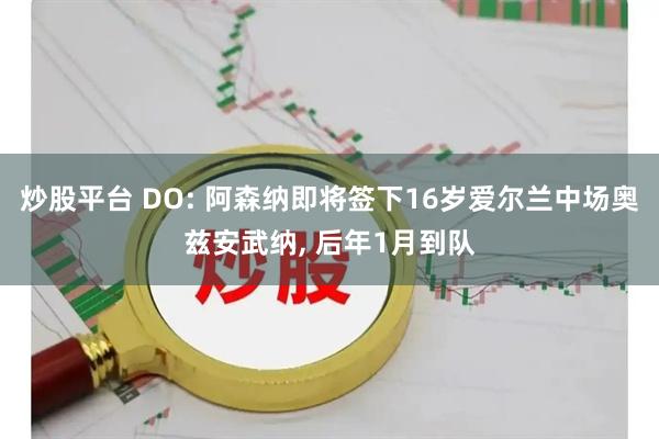 炒股平台 DO: 阿森纳即将签下16岁爱尔兰中场奥兹安武纳, 后年1月到队